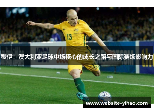 穆伊：澳大利亚足球中场核心的成长之路与国际赛场影响力