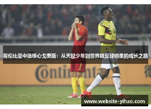 哥伦比亚中场核心戈麦斯：从天赋少年到世界级足球明星的成长之路