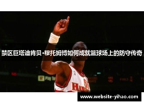 禁区巨塔迪肯贝·穆托姆博如何成就篮球场上的防守传奇