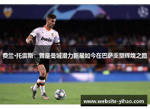 费兰·托雷斯：曾是曼城潜力新星如今在巴萨重塑辉煌之路