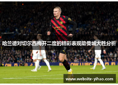 哈兰德对切尔西梅开二度的精彩表现助曼城大胜分析