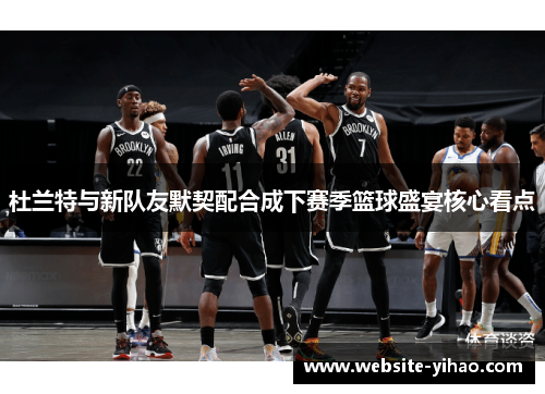 杜兰特与新队友默契配合成下赛季篮球盛宴核心看点