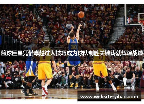 篮球巨星凭借卓越过人技巧成为球队制胜关键铸就辉煌战绩