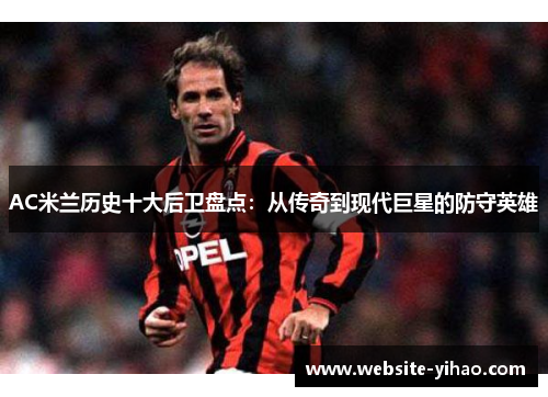 AC米兰历史十大后卫盘点：从传奇到现代巨星的防守英雄