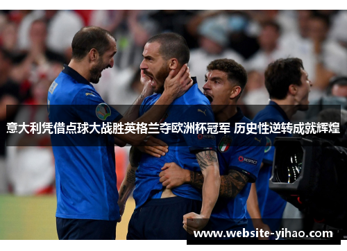 意大利凭借点球大战胜英格兰夺欧洲杯冠军 历史性逆转成就辉煌