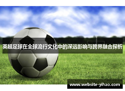 英超足球在全球流行文化中的深远影响与跨界融合探析