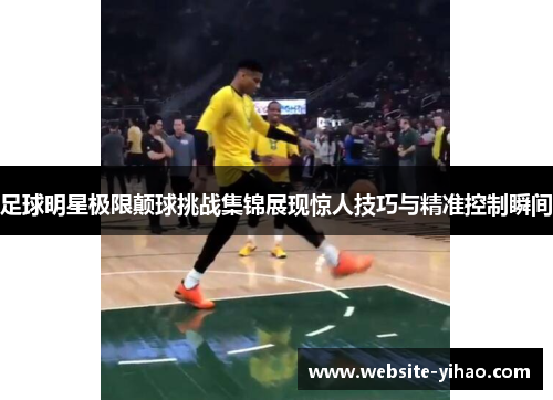 足球明星极限颠球挑战集锦展现惊人技巧与精准控制瞬间