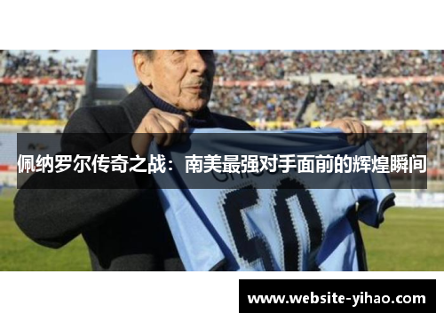 佩纳罗尔传奇之战：南美最强对手面前的辉煌瞬间