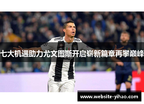 七大机遇助力尤文图斯开启崭新篇章再攀巅峰