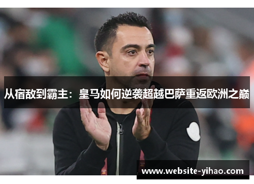 从宿敌到霸主：皇马如何逆袭超越巴萨重返欧洲之巅