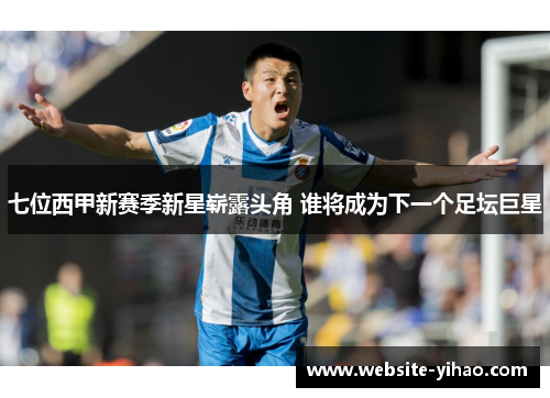 七位西甲新赛季新星崭露头角 谁将成为下一个足坛巨星