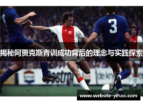 揭秘阿贾克斯青训成功背后的理念与实践探索