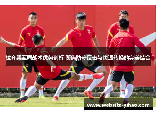 拉齐奥蓝鹰战术优势剖析 聚焦防守反击与快速转换的完美结合