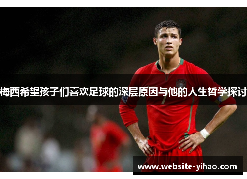 梅西希望孩子们喜欢足球的深层原因与他的人生哲学探讨