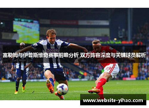 富勒姆与伊普斯维奇赛事前瞻分析 双方阵容深度与关键球员解析
