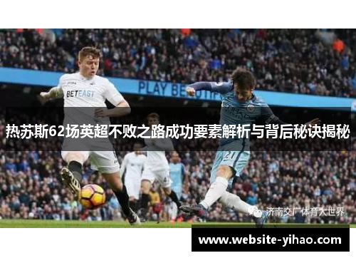 热苏斯62场英超不败之路成功要素解析与背后秘诀揭秘