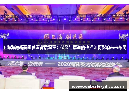 上海海港新赛季首签背后深意：仗义与厚道的抉择如何影响未来布局