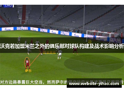 沃克若加盟米兰之外的俱乐部对球队构建及战术影响分析