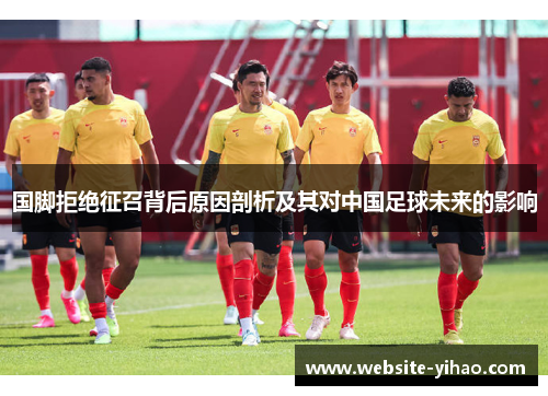 国脚拒绝征召背后原因剖析及其对中国足球未来的影响