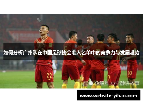 如何分析广州队在中国足球协会准入名单中的竞争力与发展趋势