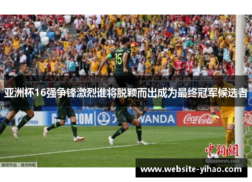 亚洲杯16强争锋激烈谁将脱颖而出成为最终冠军候选者