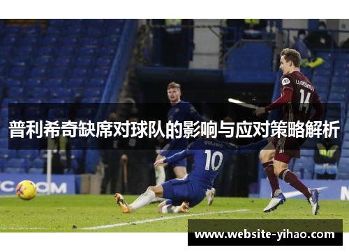 普利希奇缺席对球队的影响与应对策略解析