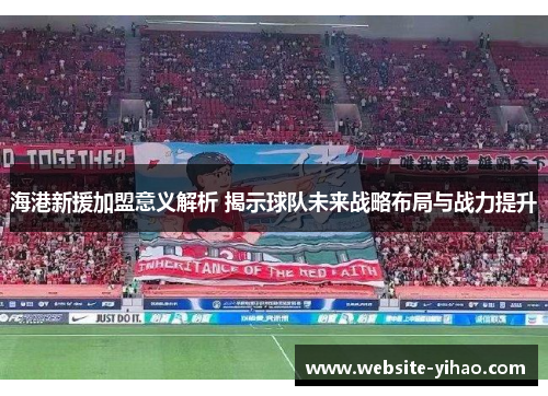 海港新援加盟意义解析 揭示球队未来战略布局与战力提升
