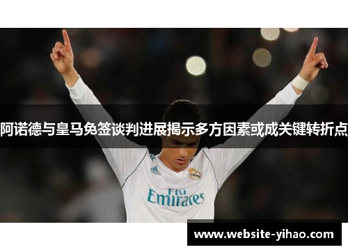 阿诺德与皇马免签谈判进展揭示多方因素或成关键转折点