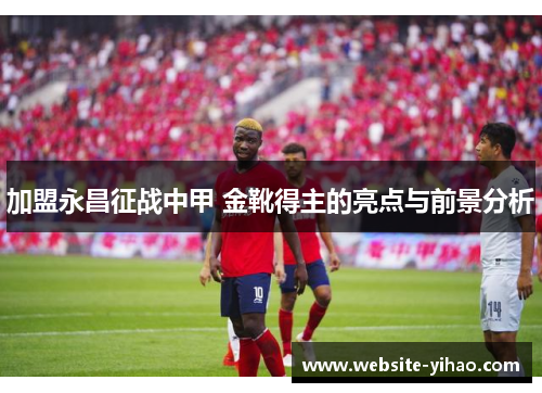 加盟永昌征战中甲 金靴得主的亮点与前景分析