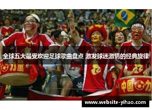 全球五大最受欢迎足球歌曲盘点 激发球迷激情的经典旋律
