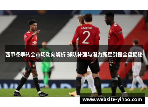 西甲冬季转会市场动向解析 球队补强与潜力新星引援全盘揭秘