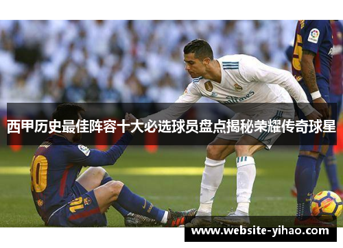西甲历史最佳阵容十大必选球员盘点揭秘荣耀传奇球星