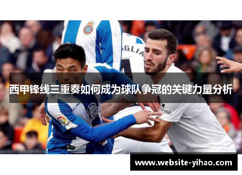 西甲锋线三重奏如何成为球队争冠的关键力量分析